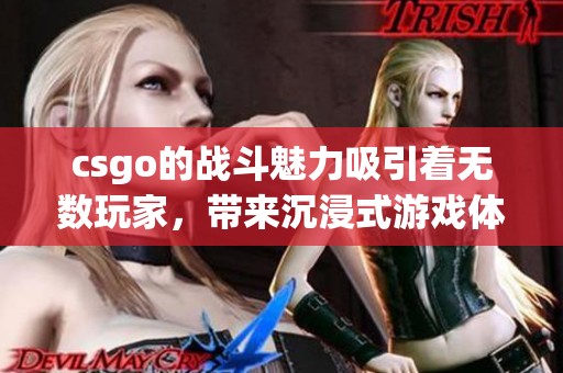 csgo的战斗魅力吸引着无数玩家，带来沉浸式游戏体验的精彩时刻！