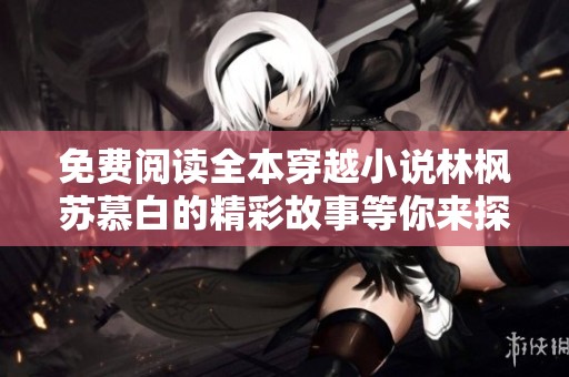 免费阅读全本穿越小说林枫苏慕白的精彩故事等你来探索！