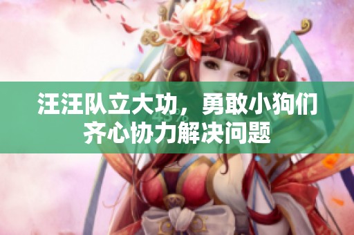 汪汪队立大功，勇敢小狗们齐心协力解决问题