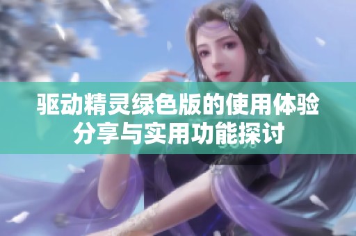 驱动精灵绿色版的使用体验分享与实用功能探讨