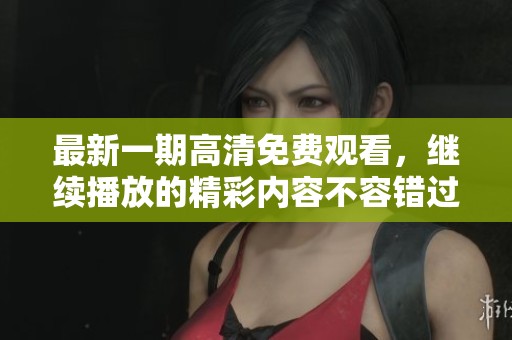 最新一期高清免费观看，继续播放的精彩内容不容错过！