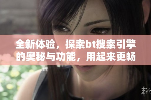 全新体验，探索bt搜索引擎的奥秘与功能，用起来更畅快官网推荐