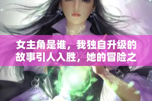 女主角是谁，我独自升级的故事引人入胜，她的冒险之旅令人期待