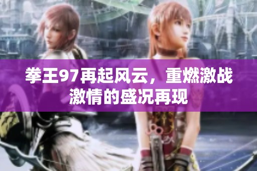 拳王97再起风云，重燃激战激情的盛况再现
