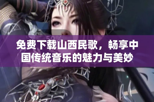 免费下载山西民歌，畅享中国传统音乐的魅力与美妙