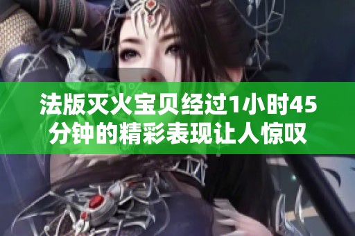 法版灭火宝贝经过1小时45分钟的精彩表现让人惊叹