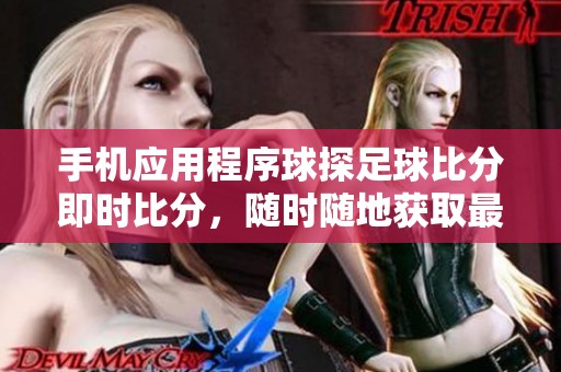 手机应用程序球探足球比分即时比分，随时随地获取最新比分信息