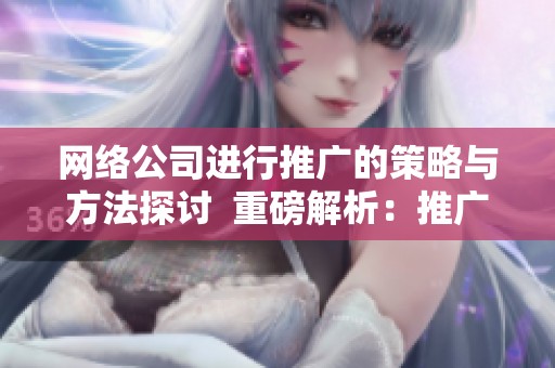 网络公司进行推广的策略与方法探讨  重磅解析：推广公司在网络上的成功之道