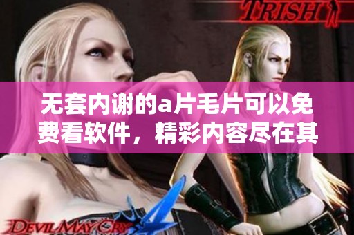 无套内谢的****可以免费看软件，精彩内容尽在其中，快来体验！