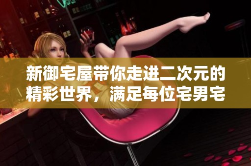 新御宅屋带你走进二次元的精彩世界，满足每位宅男宅女的幻想与追求