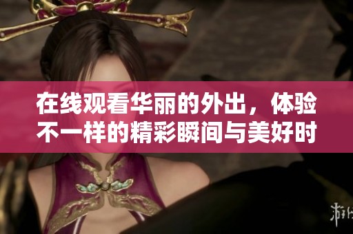 在线观看华丽的外出，体验不一样的精彩瞬间与美好时光
