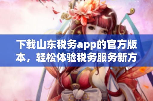 下载山东税务app的官方版本，轻松体验税务服务新方式