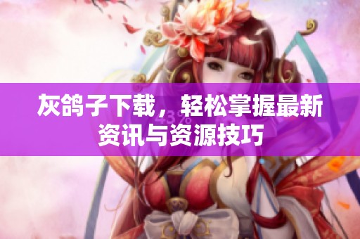 灰鸽子下载，轻松掌握最新资讯与资源技巧
