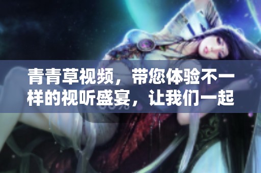 青青草视频，带您体验不一样的视听盛宴，让我们一起探索精彩内容！