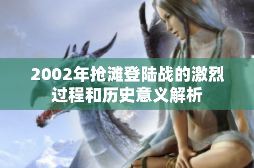 2002年抢滩登陆战的激烈过程和历史意义解析