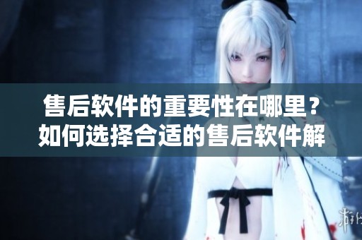 售后软件的重要性在哪里？如何选择合适的售后软件解决方案？