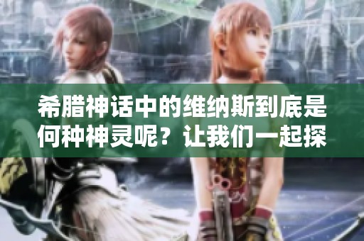 希腊神话中的维纳斯到底是何种神灵呢？让我们一起探讨她的角色与意义。