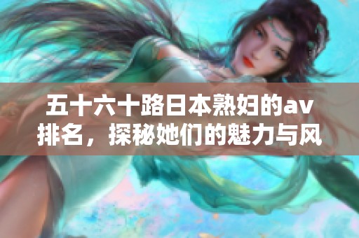 五十六十路日本**的**排名，探秘她们的魅力与风采
