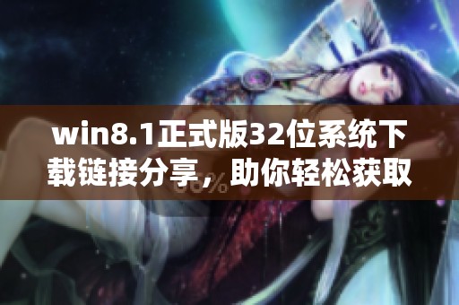 win8.1正式版32位系统下载链接分享，助你轻松获取完整版本