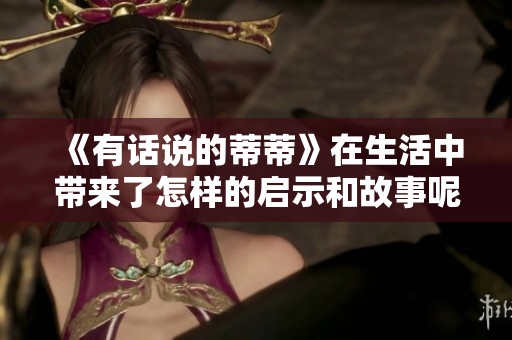 《有话说的蒂蒂》在生活中带来了怎样的启示和故事呢