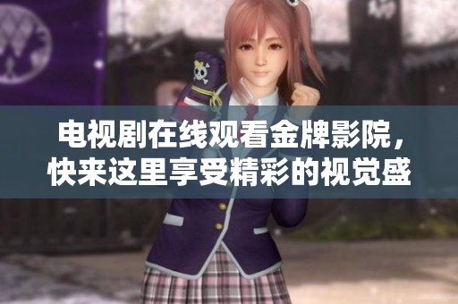 电视剧在线观看金牌影院，快来这里享受精彩的视觉盛宴！