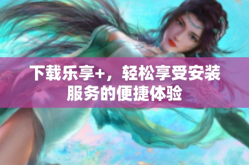 下载乐享+，轻松享受安装服务的便捷体验