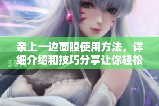 亲上一边面膜使用方法，详细介绍和技巧分享让你轻松上手