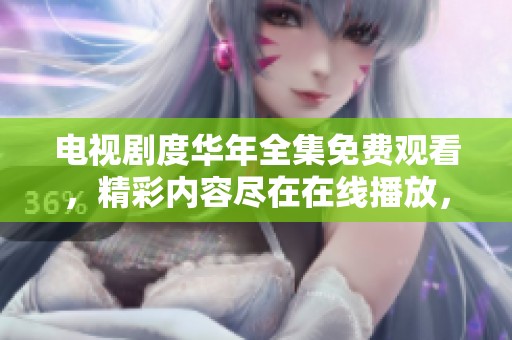 电视剧度华年全集免费观看，精彩内容尽在在线播放，不容错过！