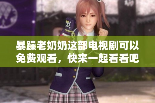 暴躁老奶奶这部电视剧可以免费观看，快来一起看看吧！