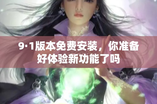 9·1版本免费安装，你准备好体验新功能了吗