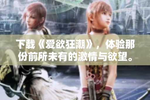 下载《爱欲狂潮》，体验那份前所未有的激情与欲望。