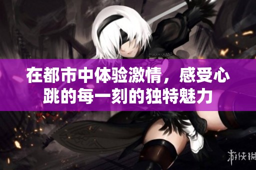 在都市中体验激情，感受心跳的每一刻的独特魅力