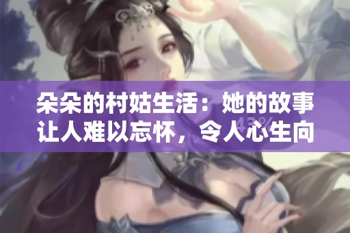 朵朵的村姑生活：她的故事让人难以忘怀，令人心生向往