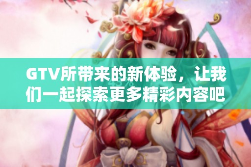 GTV所带来的新体验，让我们一起探索更多精彩内容吧！