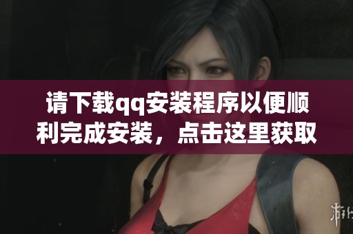 请下载qq安装程序以便顺利完成安装，点击这里获取最新版本。