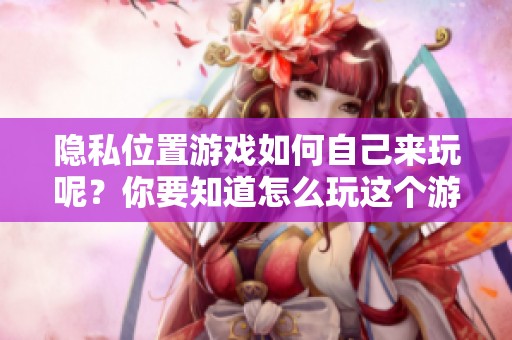 隐私位置游戏如何自己来玩呢？你要知道怎么玩这个游戏。