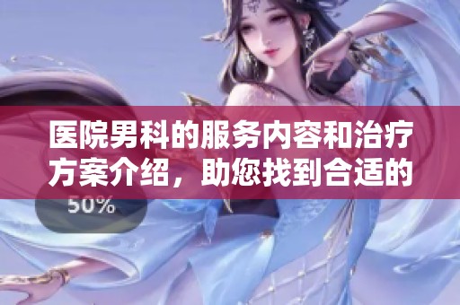 医院男科的服务内容和治疗方案介绍，助您找到合适的男科医院