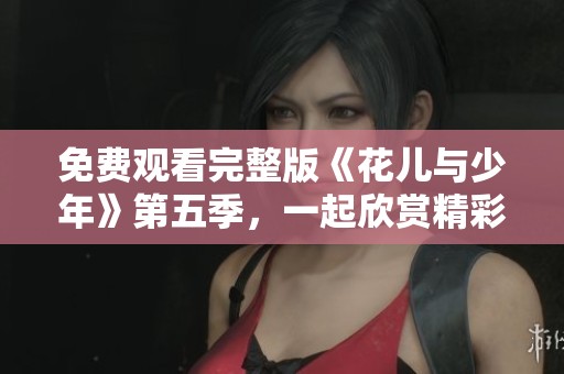 免费观看完整版《花儿与少年》第五季，一起欣赏精彩有趣的旅程吧