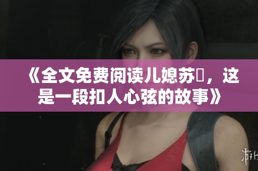 《全文免费阅读儿媳苏玥，这是一段扣人心弦的故事》