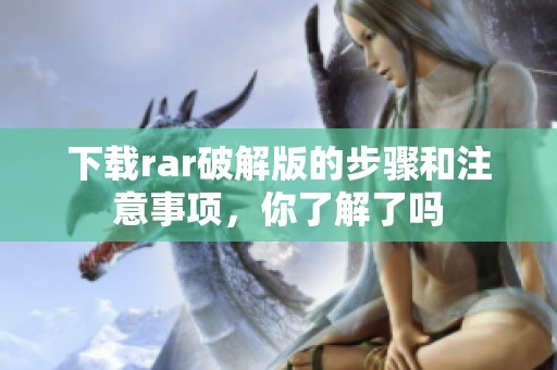 下载rar破解版的步骤和注意事项，你了解了吗