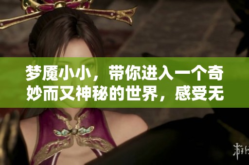 梦魇小小，带你进入一个奇妙而又神秘的世界，感受无尽的冒险与挑战