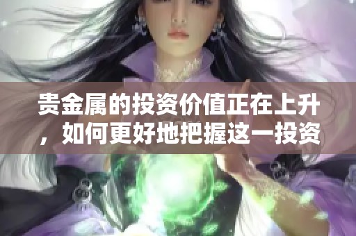 贵金属的投资价值正在上升，如何更好地把握这一投资机会呢
