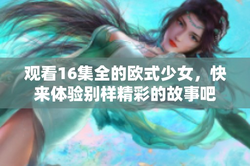 观看16集全的欧式少女，快来体验别样精彩的故事吧