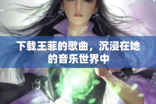 下载王菲的歌曲，沉浸在她的音乐世界中