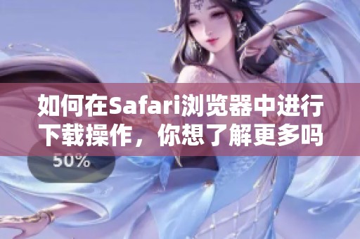 如何在Safari浏览器中进行下载操作，你想了解更多吗