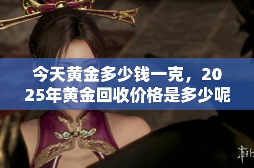 今天黄金多少钱一克，2025年黄金回收价格是多少呢