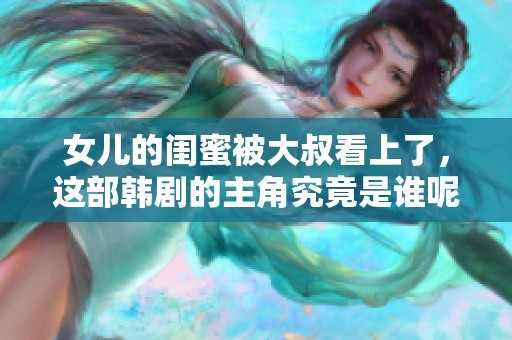 女儿的闺蜜被大叔看上了，这部韩剧的主角究竟是谁呢