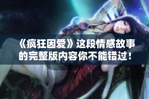《疯狂因爱》这段情感故事的完整版内容你不能错过！