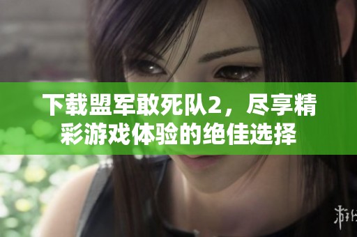 下载盟军敢死队2，尽享精彩游戏体验的绝佳选择