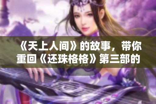 《天上人间》的故事，带你重回《还珠格格》第三部的奇幻之旅